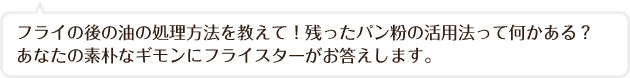 フライの後の油の処理方法を教えて！残ったパン粉の活用法って何かある？あなたの素朴なギモンにフライスターがお答えします。