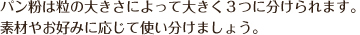 パン粉は粒の大きさによって大きく3つに分けられます。素材やお好みに応じて使い分けましょ。