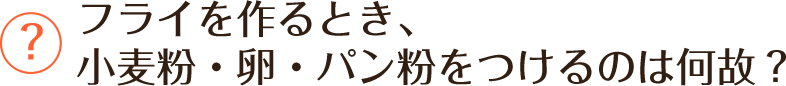 フライを作るとき、小麦粉・卵・パン粉をつけるのは何故？