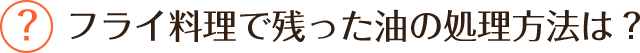 フライ料理で残った油の処理方法は？