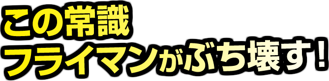 この常識フライマンがぶち壊す！